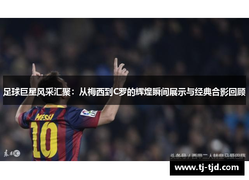 足球巨星风采汇聚：从梅西到C罗的辉煌瞬间展示与经典合影回顾