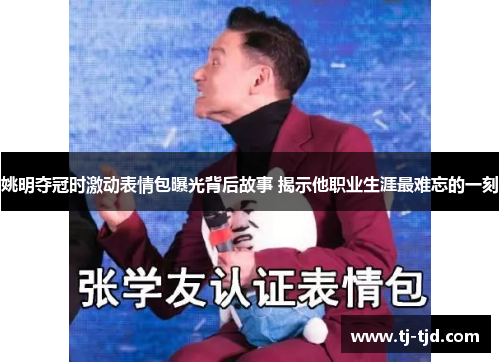 姚明夺冠时激动表情包曝光背后故事 揭示他职业生涯最难忘的一刻