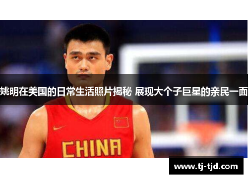 姚明在美国的日常生活照片揭秘 展现大个子巨星的亲民一面
