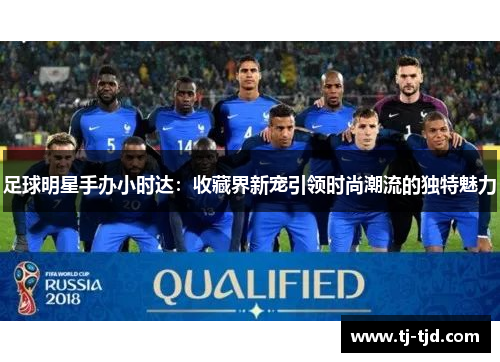 足球明星手办小时达：收藏界新宠引领时尚潮流的独特魅力
