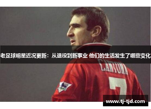 老足球明星近况更新：从退役到新事业 他们的生活发生了哪些变化