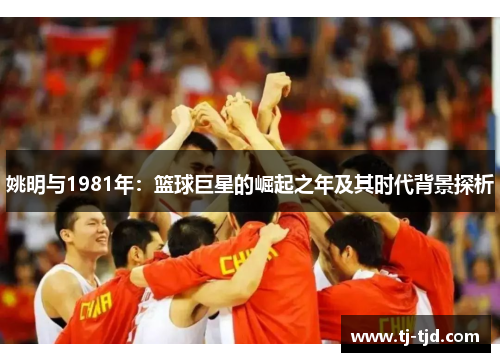 姚明与1981年：篮球巨星的崛起之年及其时代背景探析