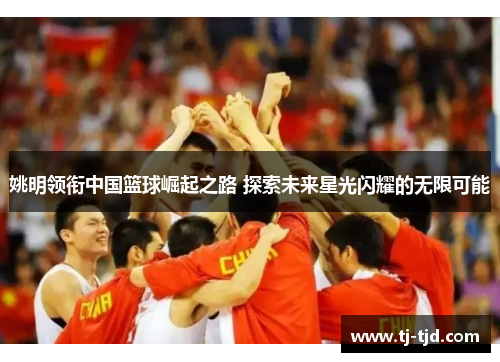 姚明领衔中国篮球崛起之路 探索未来星光闪耀的无限可能