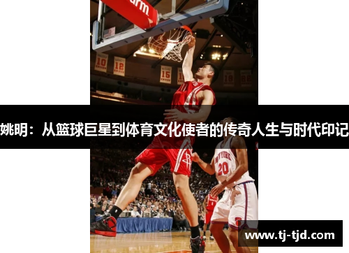 姚明：从篮球巨星到体育文化使者的传奇人生与时代印记