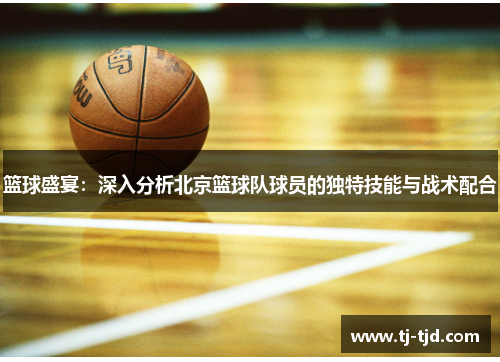 篮球盛宴：深入分析北京篮球队球员的独特技能与战术配合