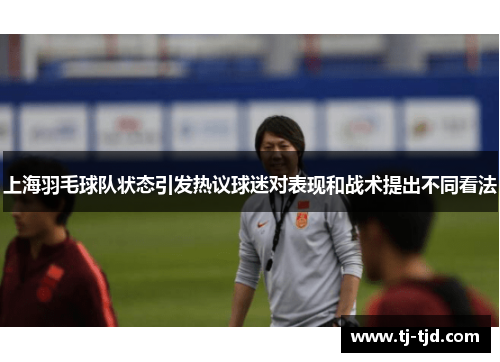 上海羽毛球队状态引发热议球迷对表现和战术提出不同看法
