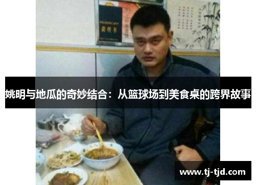 姚明与地瓜的奇妙结合：从篮球场到美食桌的跨界故事