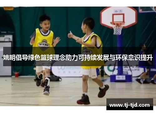 姚明倡导绿色篮球理念助力可持续发展与环保意识提升