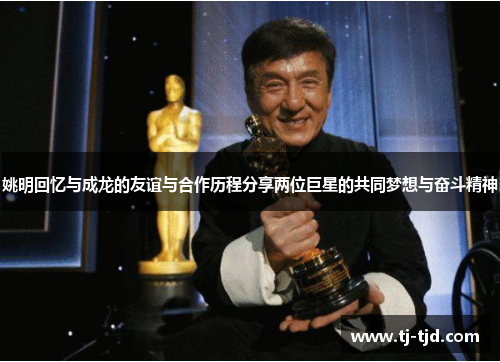 姚明回忆与成龙的友谊与合作历程分享两位巨星的共同梦想与奋斗精神
