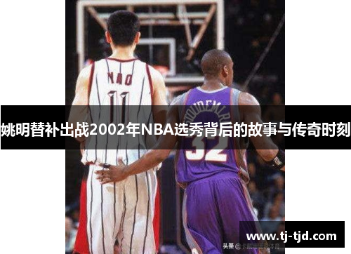 姚明替补出战2002年NBA选秀背后的故事与传奇时刻