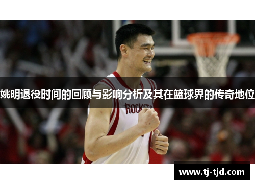 姚明退役时间的回顾与影响分析及其在篮球界的传奇地位