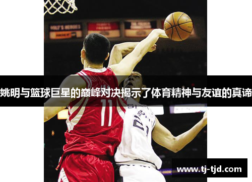姚明与篮球巨星的巅峰对决揭示了体育精神与友谊的真谛