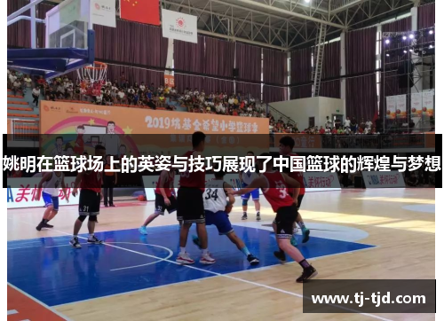 姚明在篮球场上的英姿与技巧展现了中国篮球的辉煌与梦想
