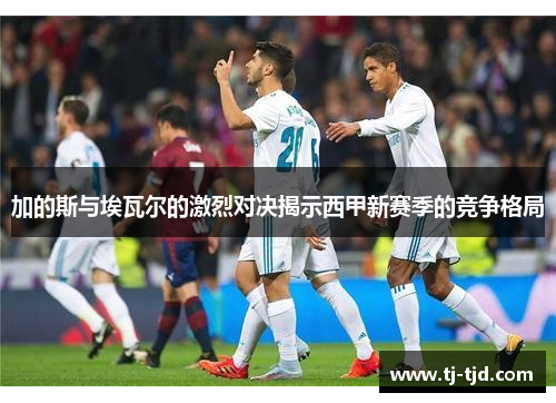 加的斯与埃瓦尔的激烈对决揭示西甲新赛季的竞争格局
