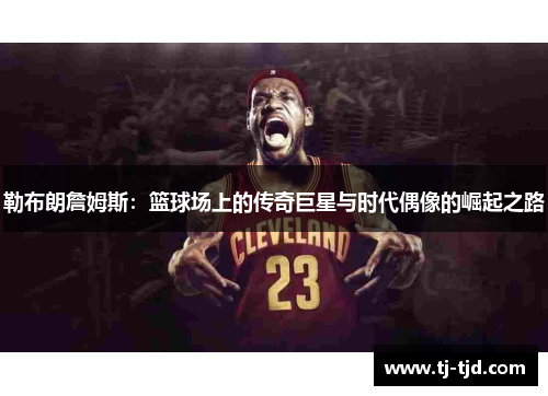 勒布朗詹姆斯：篮球场上的传奇巨星与时代偶像的崛起之路