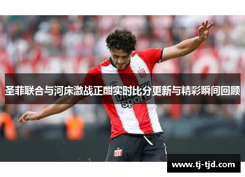 圣菲联合与河床激战正酣实时比分更新与精彩瞬间回顾