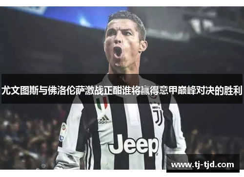 尤文图斯与佛洛伦萨激战正酣谁将赢得意甲巅峰对决的胜利