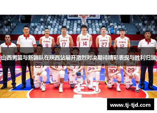 山西男篮与新疆队在陕西站展开激烈对决期待精彩表现与胜利归属