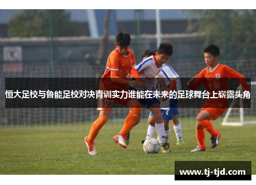 恒大足校与鲁能足校对决青训实力谁能在未来的足球舞台上崭露头角