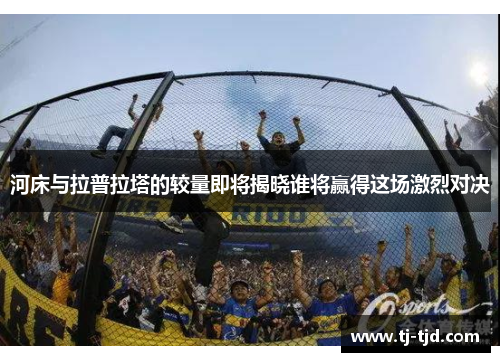 河床与拉普拉塔的较量即将揭晓谁将赢得这场激烈对决