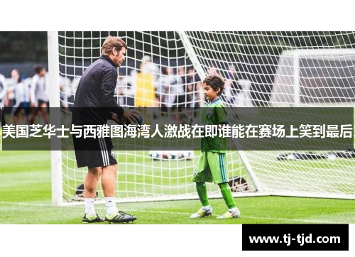 美国芝华士与西雅图海湾人激战在即谁能在赛场上笑到最后